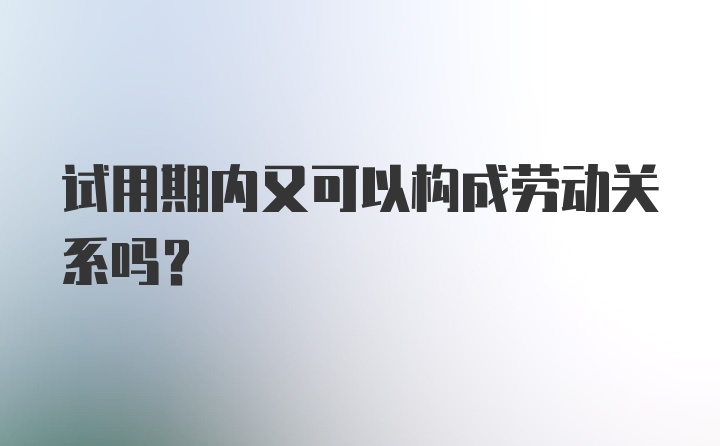 试用期内又可以构成劳动关系吗？