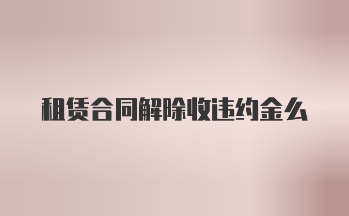 租赁合同解除收违约金么