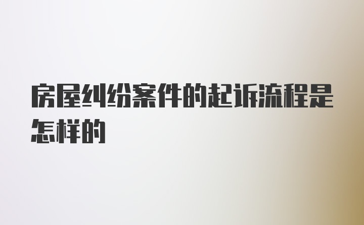 房屋纠纷案件的起诉流程是怎样的