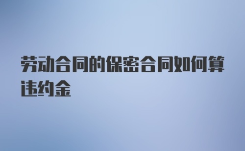 劳动合同的保密合同如何算违约金