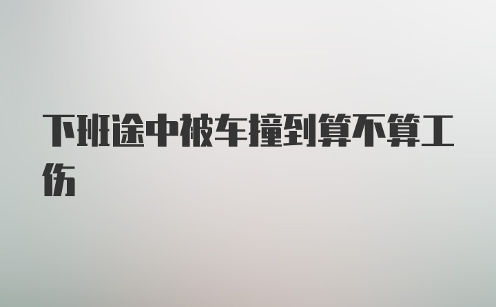 下班途中被车撞到算不算工伤