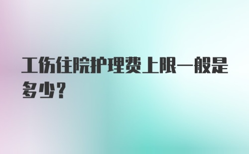 工伤住院护理费上限一般是多少？