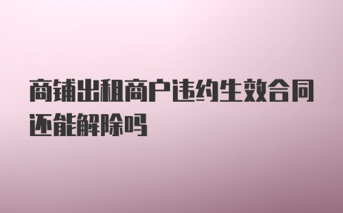 商铺出租商户违约生效合同还能解除吗