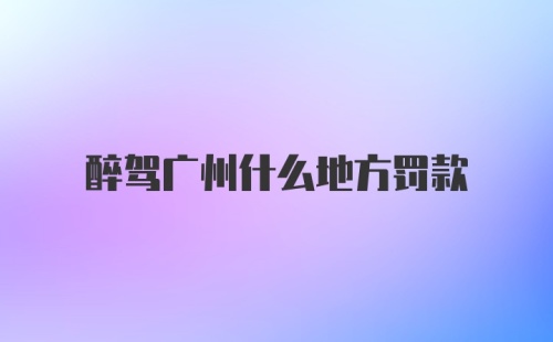 醉驾广州什么地方罚款