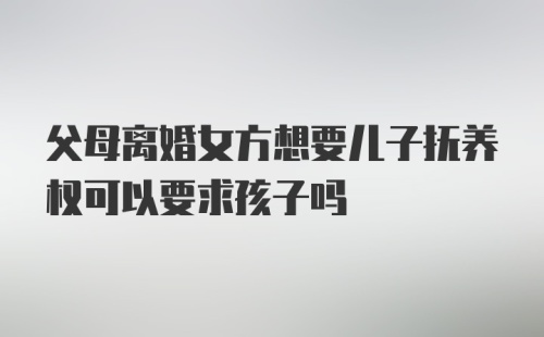 父母离婚女方想要儿子抚养权可以要求孩子吗