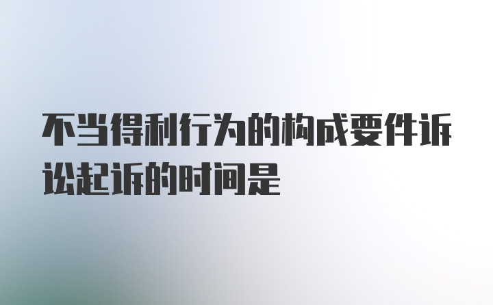 不当得利行为的构成要件诉讼起诉的时间是