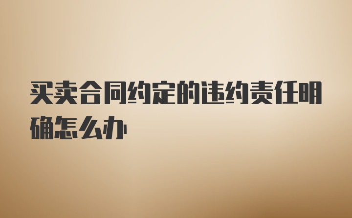 买卖合同约定的违约责任明确怎么办