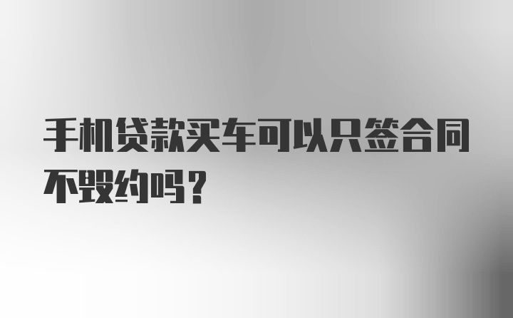 手机贷款买车可以只签合同不毁约吗？