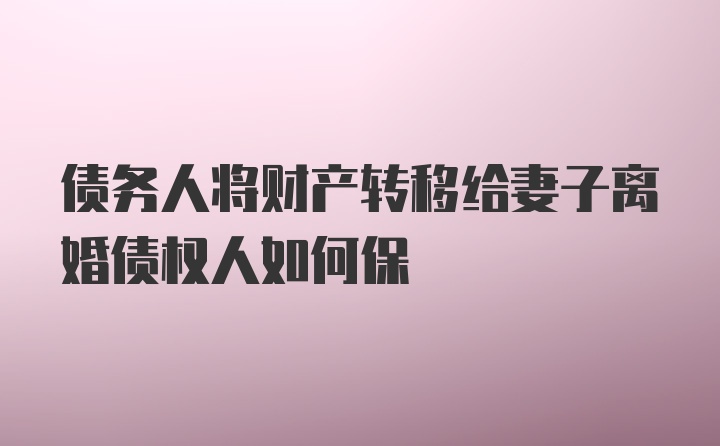 债务人将财产转移给妻子离婚债权人如何保