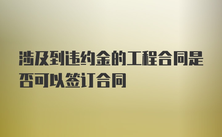 涉及到违约金的工程合同是否可以签订合同