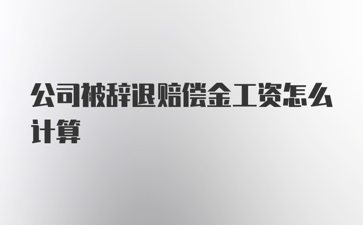 公司被辞退赔偿金工资怎么计算