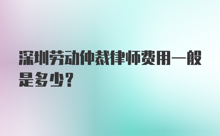 深圳劳动仲裁律师费用一般是多少？