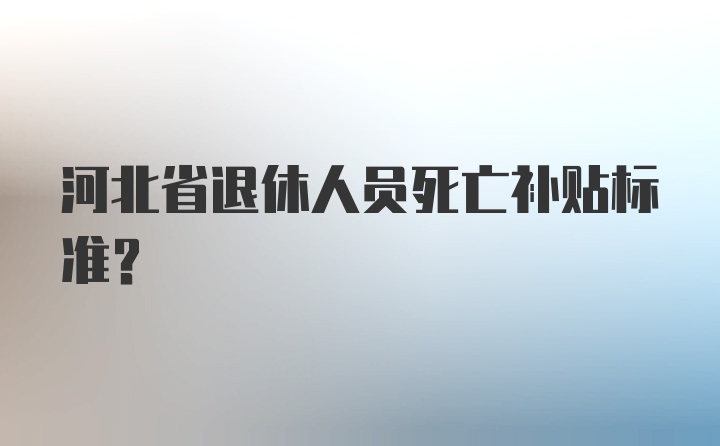 河北省退休人员死亡补贴标准?