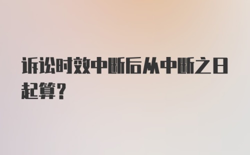 诉讼时效中断后从中断之日起算？