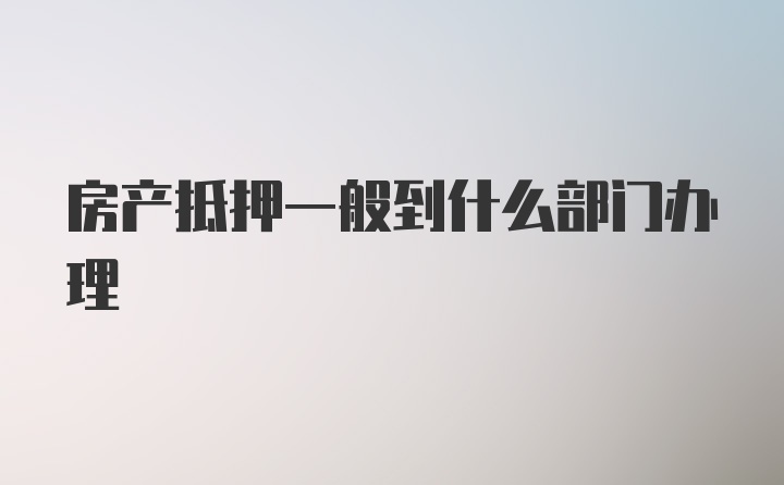 房产抵押一般到什么部门办理