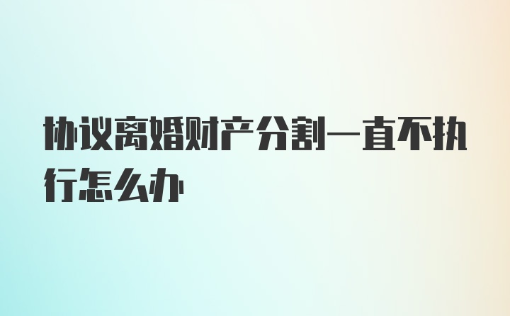 协议离婚财产分割一直不执行怎么办