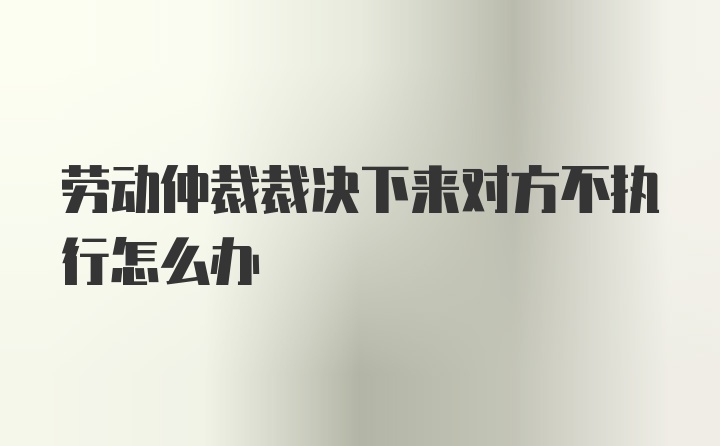 劳动仲裁裁决下来对方不执行怎么办