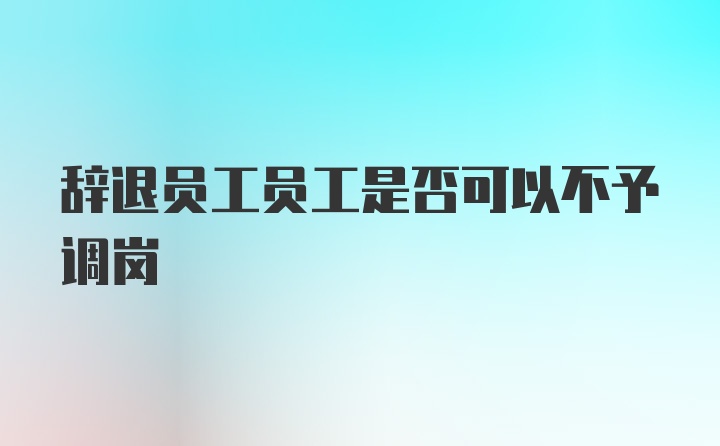 辞退员工员工是否可以不予调岗