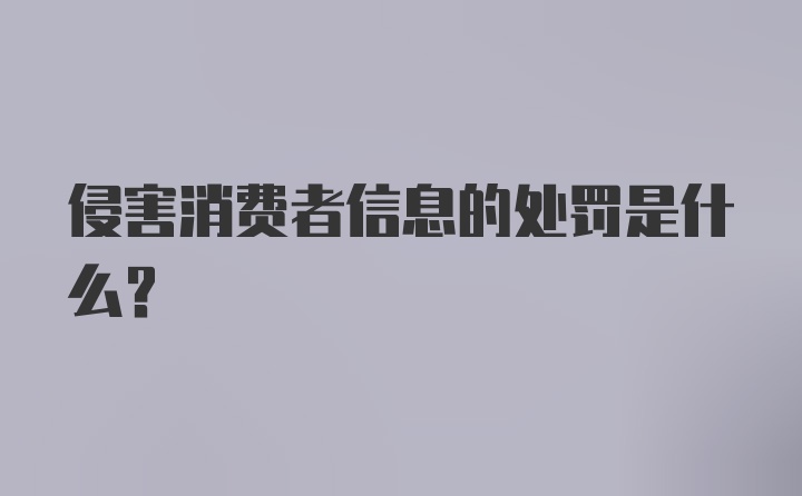 侵害消费者信息的处罚是什么？