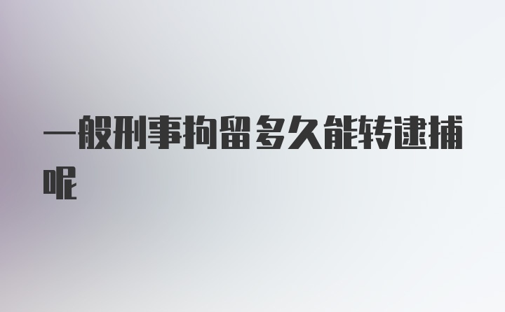 一般刑事拘留多久能转逮捕呢