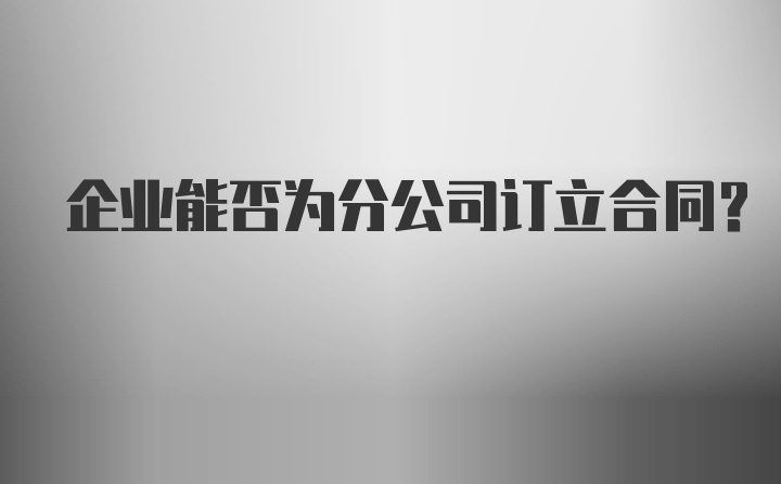 企业能否为分公司订立合同？