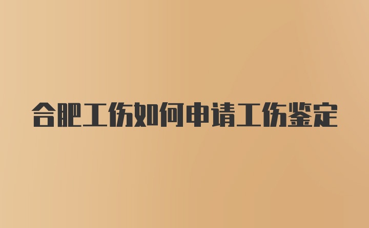 合肥工伤如何申请工伤鉴定