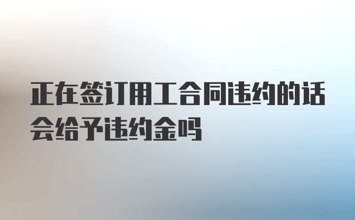 正在签订用工合同违约的话会给予违约金吗