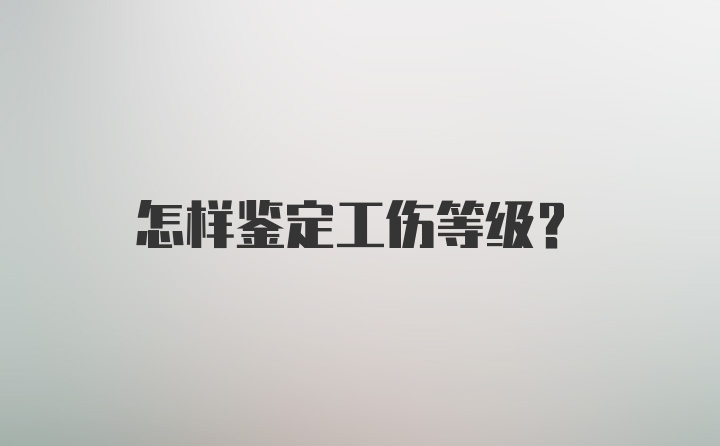 怎样鉴定工伤等级?