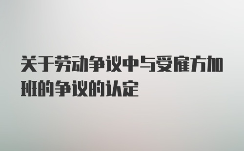 关于劳动争议中与受雇方加班的争议的认定