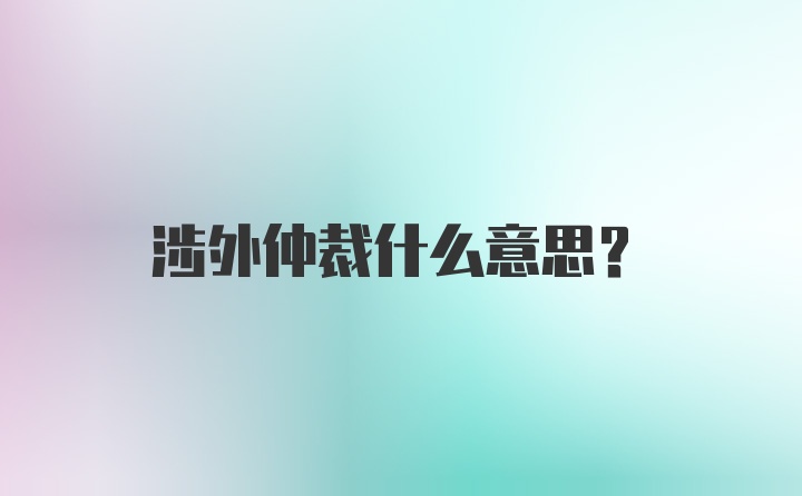 涉外仲裁什么意思？