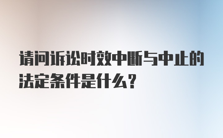 请问诉讼时效中断与中止的法定条件是什么？