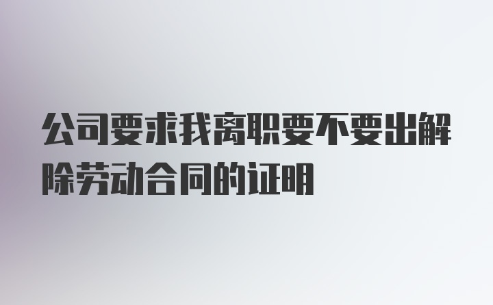 公司要求我离职要不要出解除劳动合同的证明