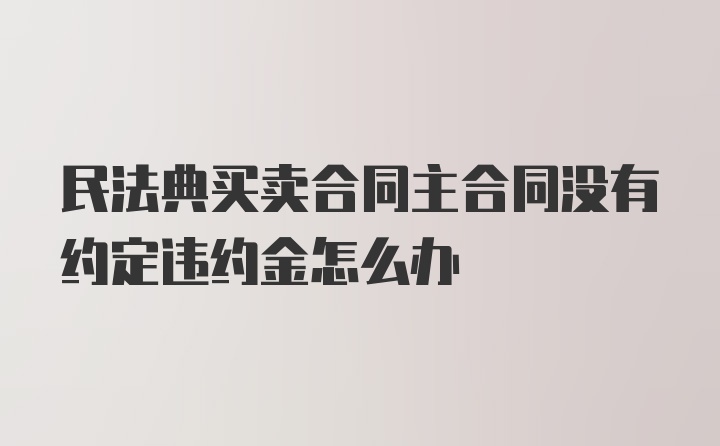 民法典买卖合同主合同没有约定违约金怎么办