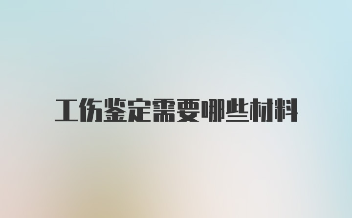 工伤鉴定需要哪些材料