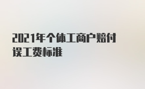 2021年个体工商户赔付误工费标准