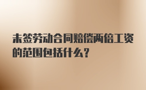 未签劳动合同赔偿两倍工资的范围包括什么？