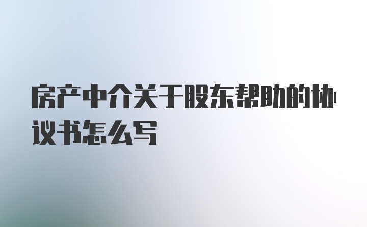 房产中介关于股东帮助的协议书怎么写