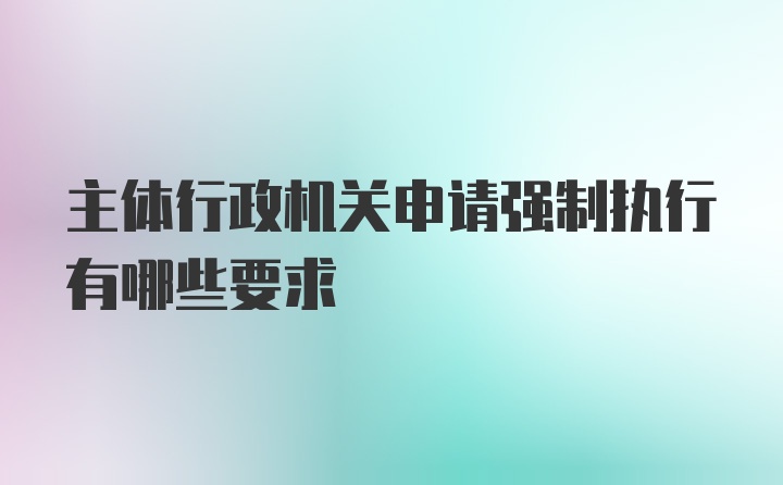 主体行政机关申请强制执行有哪些要求