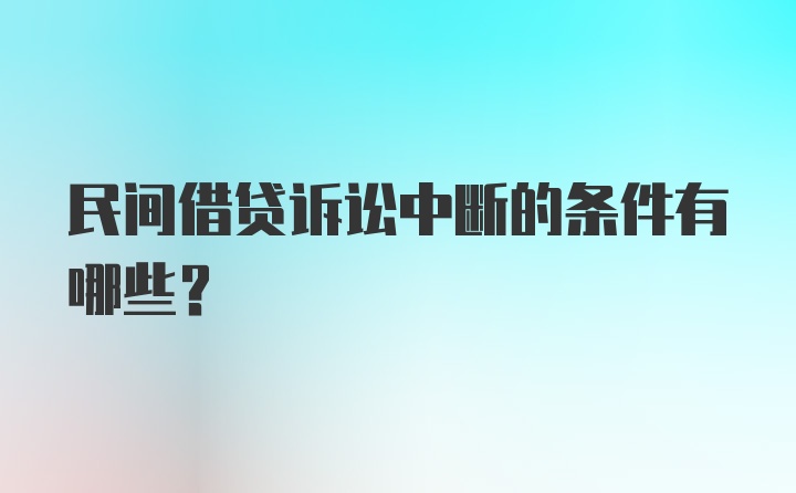 民间借贷诉讼中断的条件有哪些？