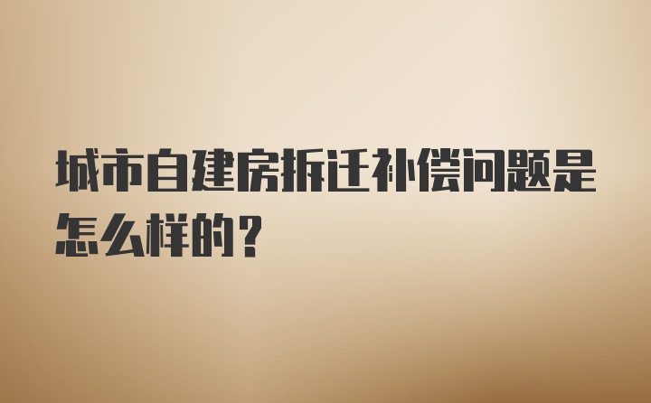 城市自建房拆迁补偿问题是怎么样的？