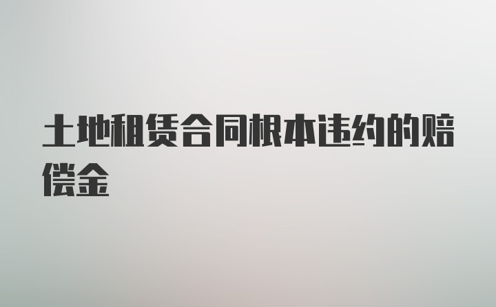 土地租赁合同根本违约的赔偿金