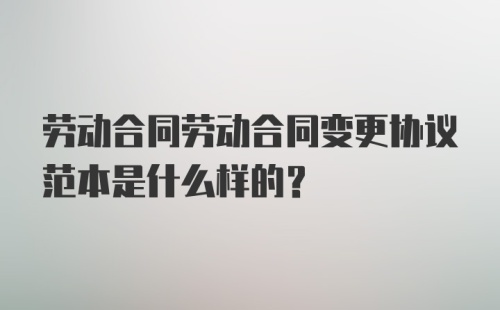 劳动合同劳动合同变更协议范本是什么样的？