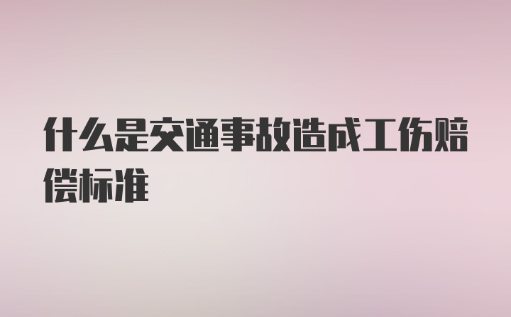 什么是交通事故造成工伤赔偿标准