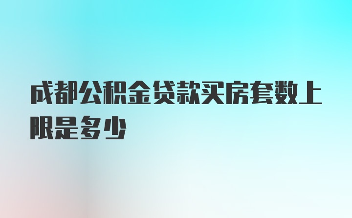 成都公积金贷款买房套数上限是多少