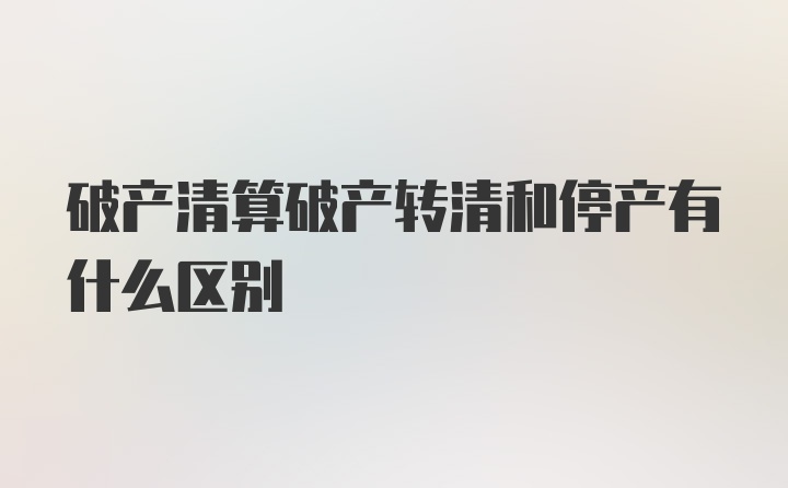 破产清算破产转清和停产有什么区别