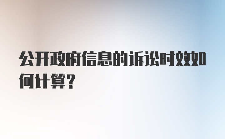 公开政府信息的诉讼时效如何计算？