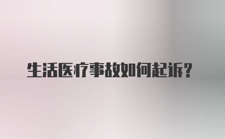 生活医疗事故如何起诉？