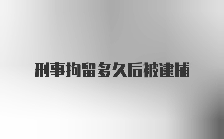 刑事拘留多久后被逮捕