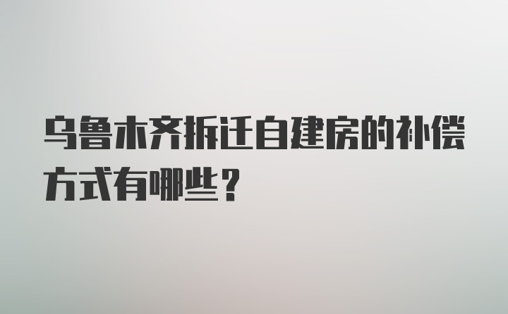 乌鲁木齐拆迁自建房的补偿方式有哪些？