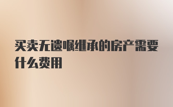 买卖无遗嘱继承的房产需要什么费用